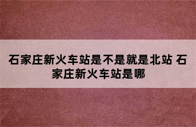 石家庄新火车站是不是就是北站 石家庄新火车站是哪